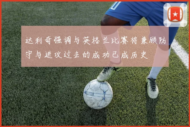 达利奇强调与英格兰比赛将兼顾防守与进攻过去的成功已成历史