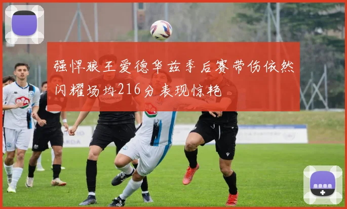 强悍狼王爱德华兹季后赛带伤依然闪耀场均216分表现惊艳