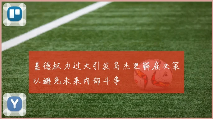 基德权力过大引发乌杰里解雇决策以避免未来内部斗争