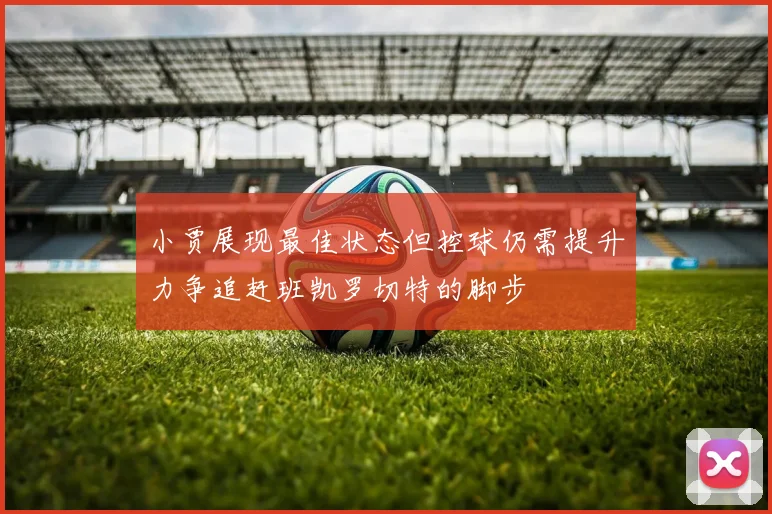 小贾展现最佳状态但控球仍需提升力争追赶班凯罗切特的脚步