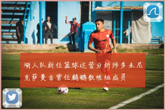 湖人队新任篮球运营分析师多米尼克萨曼吉曾任鹈鹕教练组成员