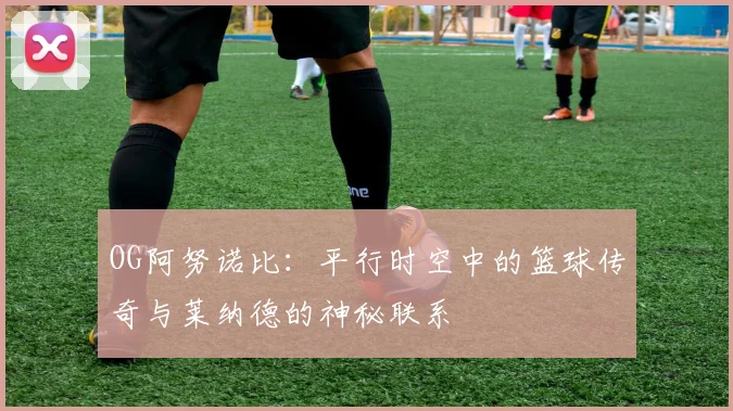 OG阿努诺比：平行时空中的篮球传奇与莱纳德的神秘联系