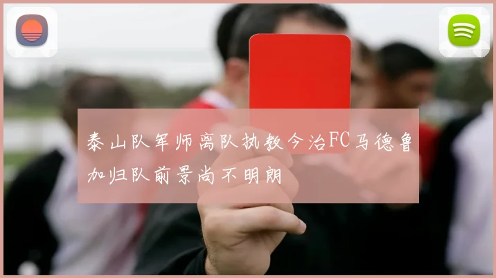 泰山队军师离队执教今治FC马德鲁加归队前景尚不明朗
