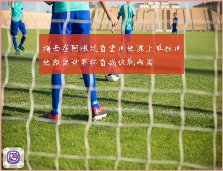 梅西在阿根廷首堂训练课上单独训练距离世界杯首战仅剩两周