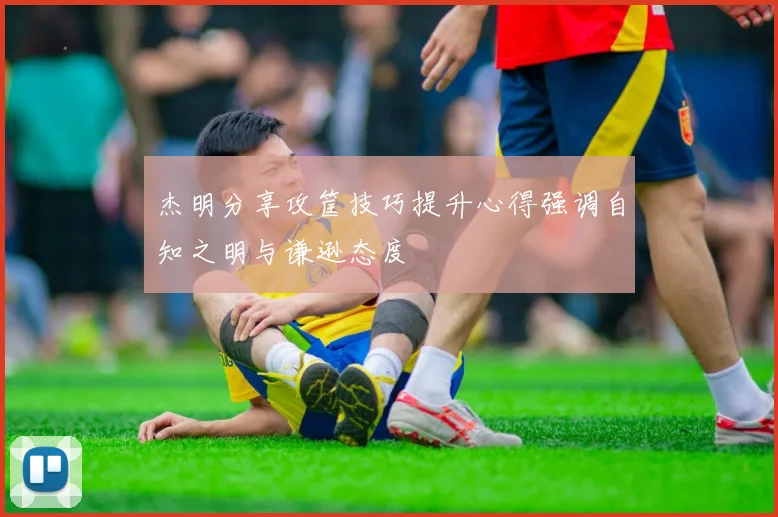 杰明分享攻筐技巧提升心得强调自知之明与谦逊态度