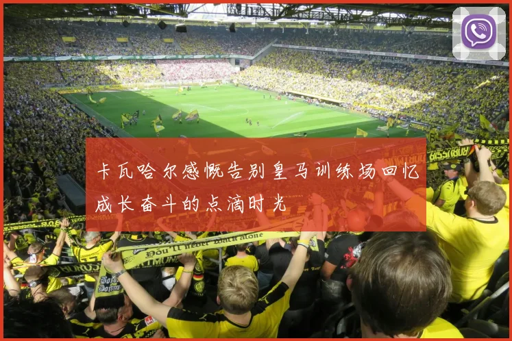 卡瓦哈尔感慨告别皇马训练场回忆成长奋斗的点滴时光