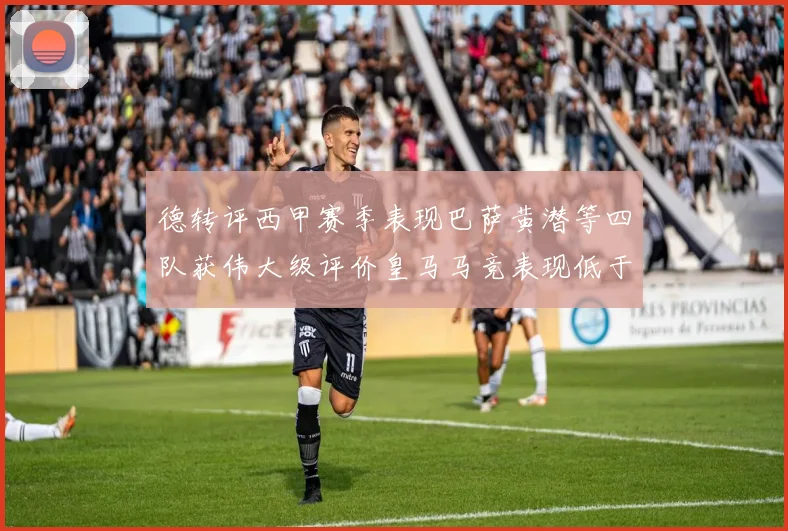 德转评西甲赛季表现巴萨黄潜等四队获伟大级评价皇马马竞表现低于预期