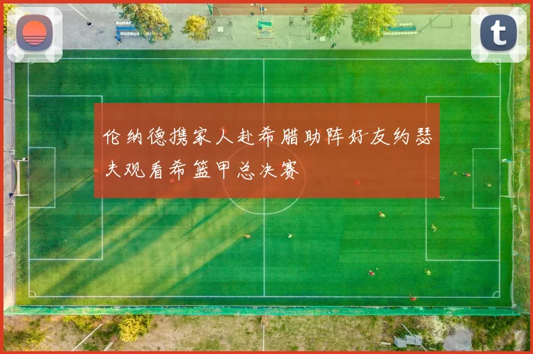 伦纳德携家人赴希腊助阵好友约瑟夫观看希篮甲总决赛