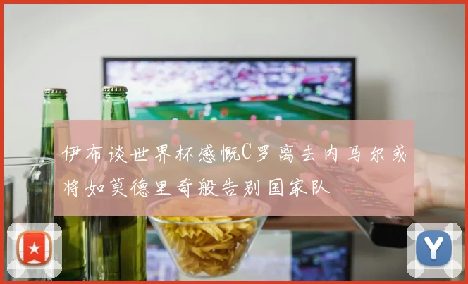 伊布谈世界杯感慨C罗离去内马尔或将如莫德里奇般告别国家队