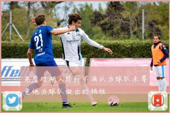 老詹对湖人降薪不满认为球队未尊重他为球队做出的牺牲