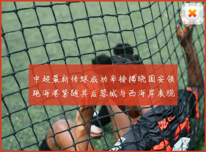 中超最新传球成功率榜揭晓国安领跑海港紧随其后蓉城与西海岸表现不俗