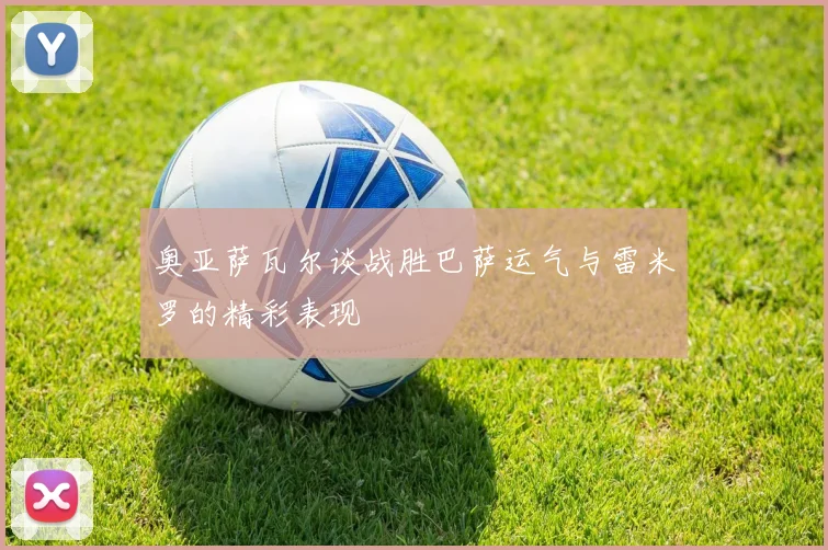 奥亚萨瓦尔谈战胜巴萨运气与雷米罗的精彩表现