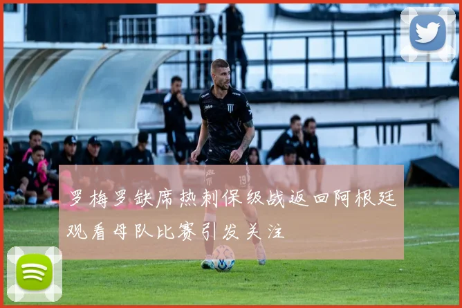 罗梅罗缺席热刺保级战返回阿根廷观看母队比赛引发关注