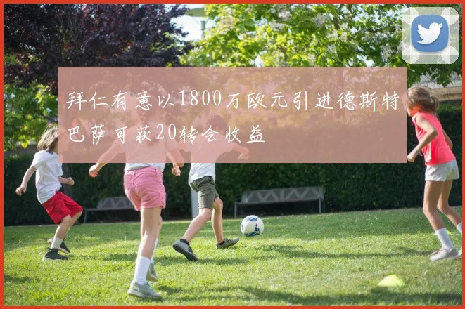 拜仁有意以1800万欧元引进德斯特巴萨可获20转会收益