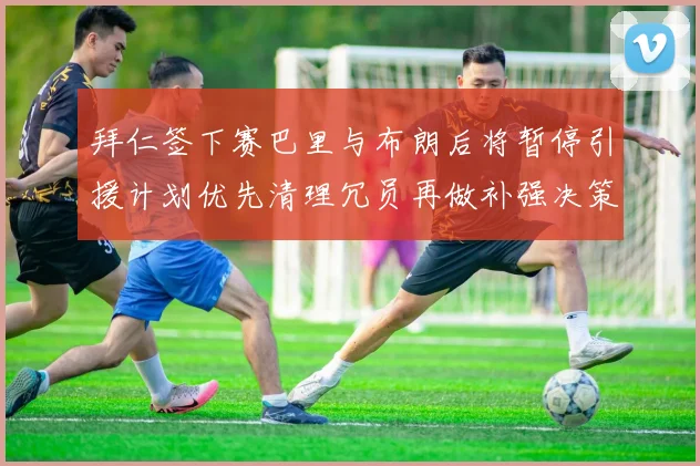 拜仁签下赛巴里与布朗后将暂停引援计划优先清理冗员再做补强决策
