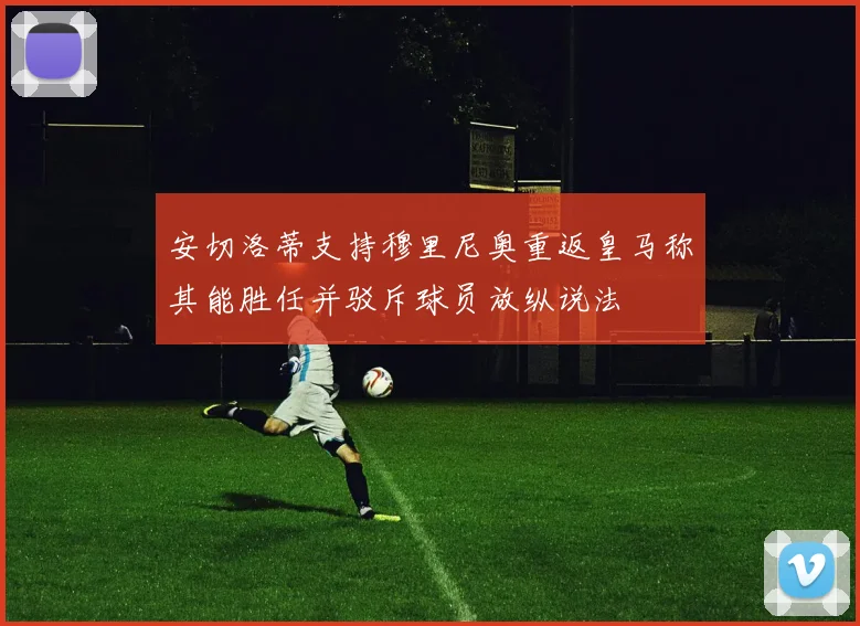 安切洛蒂支持穆里尼奥重返皇马称其能胜任并驳斥球员放纵说法