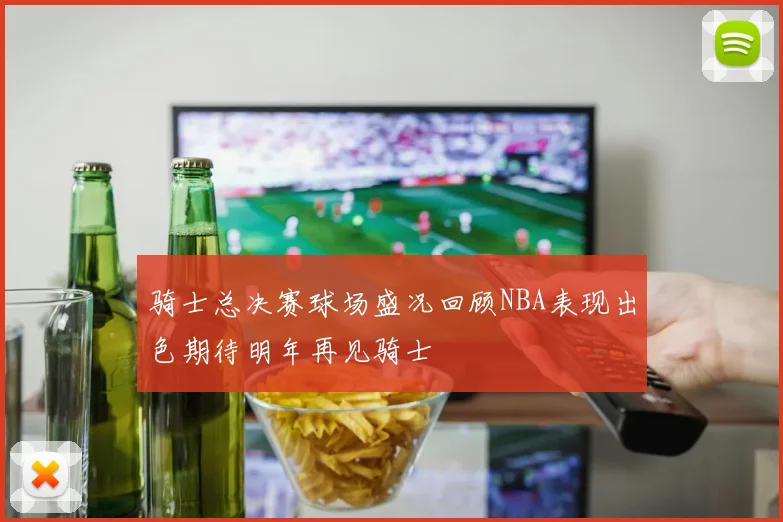 骑士总决赛球场盛况回顾NBA表现出色期待明年再见骑士