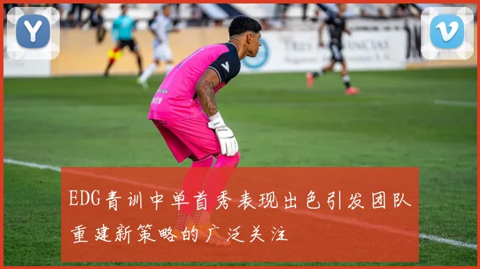 EDG青训中单首秀表现出色引发团队重建新策略的广泛关注