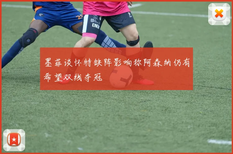 墨菲谈怀特缺阵影响称阿森纳仍有希望双线夺冠