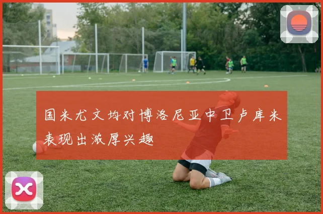 国米尤文均对博洛尼亚中卫卢库米表现出浓厚兴趣