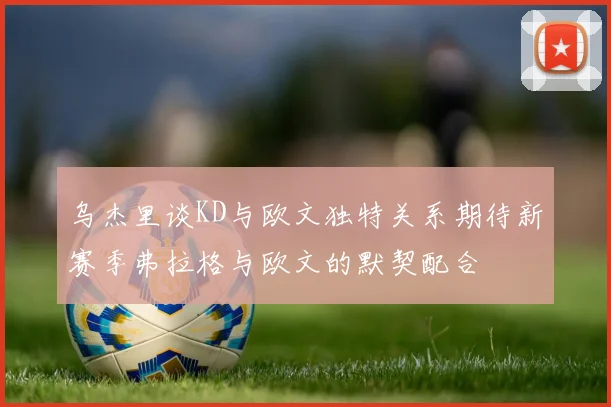 乌杰里谈KD与欧文独特关系期待新赛季弗拉格与欧文的默契配合