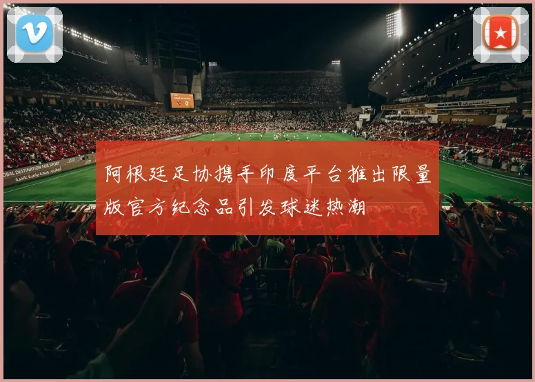 阿根廷足协携手印度平台推出限量版官方纪念品引发球迷热潮