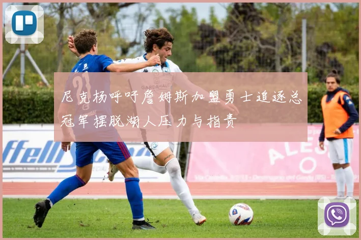 尼克杨呼吁詹姆斯加盟勇士追逐总冠军摆脱湖人压力与指责