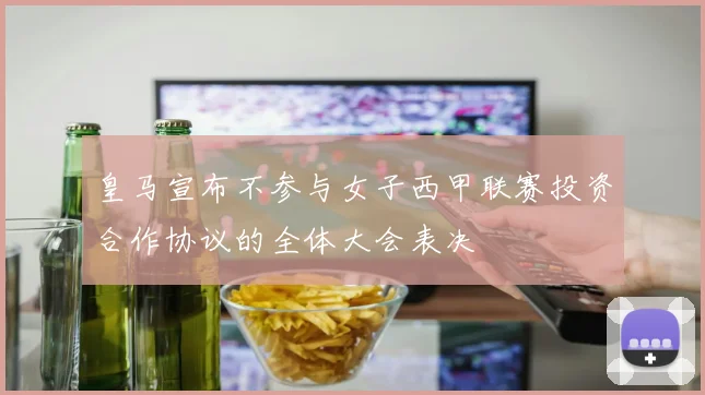皇马宣布不参与女子西甲联赛投资合作协议的全体大会表决