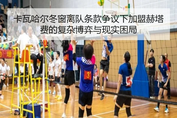 卡瓦哈尔冬窗离队条款争议下加盟赫塔费的复杂博弈与现实困局